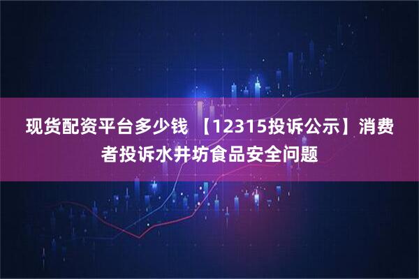 现货配资平台多少钱 【12315投诉公示】消费者投诉水井坊食品安全问题