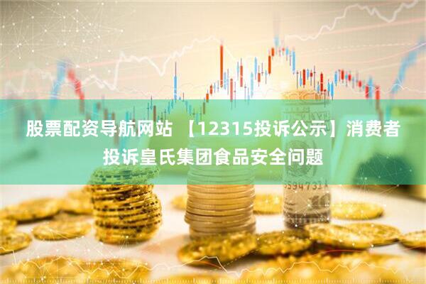 股票配资导航网站 【12315投诉公示】消费者投诉皇氏集团食品安全问题