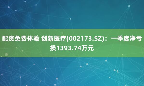 配资免费体验 创新医疗(002173.SZ)：一季度净亏损1393.74万元