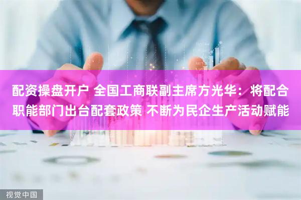 配资操盘开户 全国工商联副主席方光华：将配合职能部门出台配套政策 不断为民企生产活动赋能