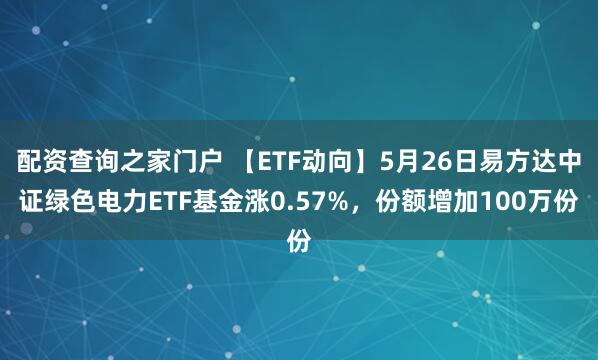 配资查询之家门户 【ETF动向】5月26日易方达中证绿色电力ETF基金涨0.57%，份额增加100万份