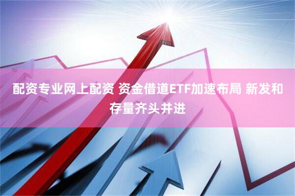 配资专业网上配资 资金借道ETF加速布局 新发和存量齐头并进