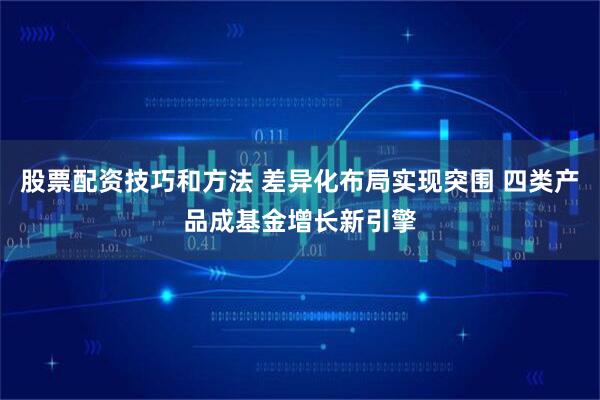 股票配资技巧和方法 差异化布局实现突围 四类产品成基金增长新引擎