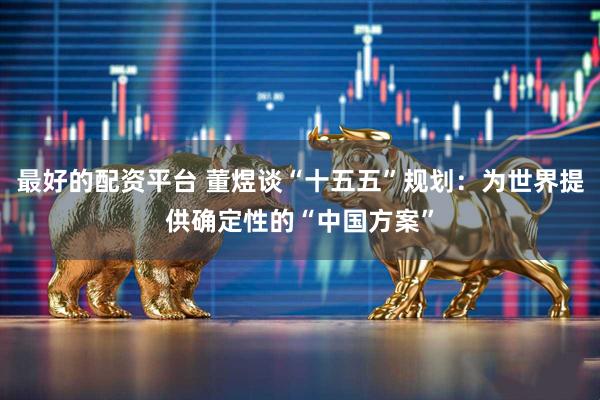 最好的配资平台 董煜谈“十五五”规划：为世界提供确定性的“中国方案”