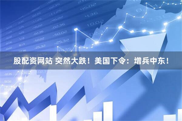 股配资网站 突然大跌！美国下令：增兵中东！