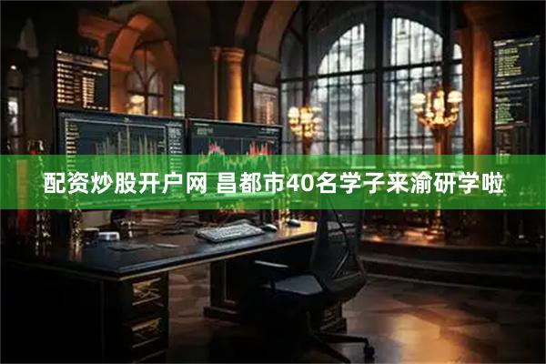 配资炒股开户网 昌都市40名学子来渝研学啦