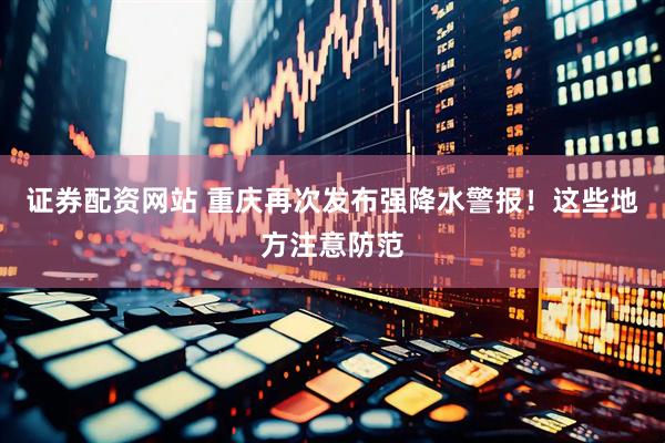 证券配资网站 重庆再次发布强降水警报！这些地方注意防范