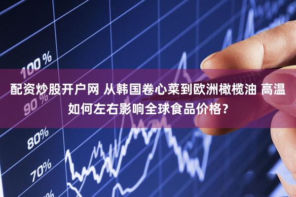 配资炒股开户网 从韩国卷心菜到欧洲橄榄油 高温如何左右影响全球食品价格？