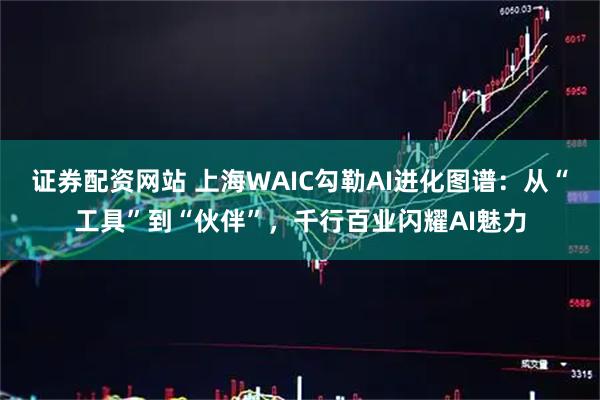 证券配资网站 上海WAIC勾勒AI进化图谱：从“工具”到“伙伴”，千行百业闪耀AI魅力