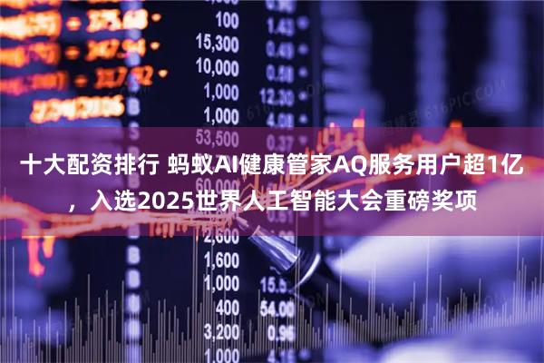 十大配资排行 蚂蚁AI健康管家AQ服务用户超1亿，入选2025世界人工智能大会重磅奖项