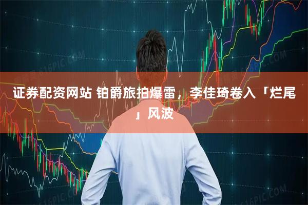 证券配资网站 铂爵旅拍爆雷，李佳琦卷入「烂尾」风波