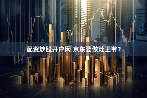 配资炒股开户网 京东要做灶王爷？