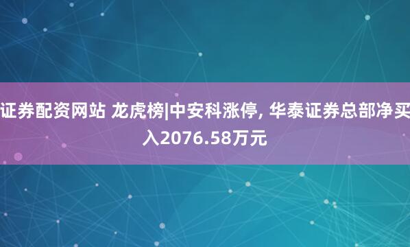 证券配资网站 龙虎榜|中安科涨停, 华泰证券总部净买入2076.58万元