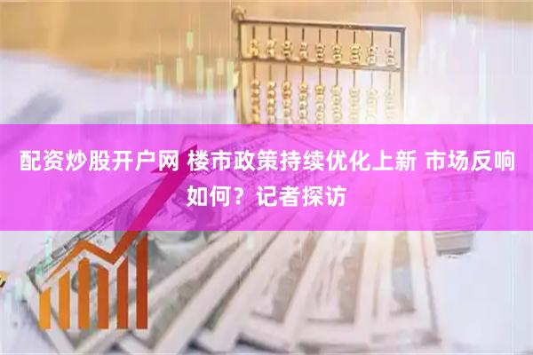 配资炒股开户网 楼市政策持续优化上新 市场反响如何？记者探访