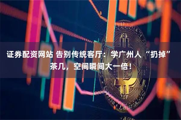 证券配资网站 告别传统客厅：学广州人 “扔掉” 茶几，空间瞬间大一倍！