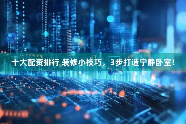 十大配资排行 装修小技巧，3步打造宁静卧室！