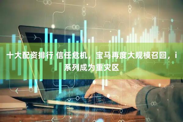 十大配资排行 信任危机，宝马再度大规模召回，i系列成为重灾区