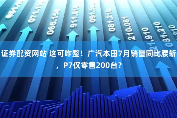 证券配资网站 这可咋整！广汽本田7月销量同比腰斩，P7仅零售200台？