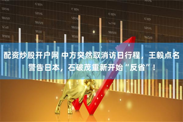 配资炒股开户网 中方突然取消访日行程，王毅点名警告日本，石破茂重新开始“反省”！