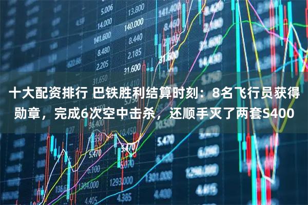 十大配资排行 巴铁胜利结算时刻：8名飞行员获得勋章，完成6次空中击杀，还顺手灭了两套S400