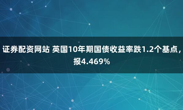 证券配资网站 英国10年期国债收益率跌1.2个基点，报4.469%