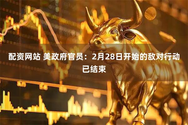 配资网站 美政府官员：2月28日开始的敌对行动已结束