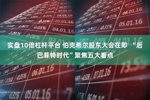 实盘10倍杠杆平台 伯克希尔股东大会在即  “后巴菲特时代”聚焦五大看点