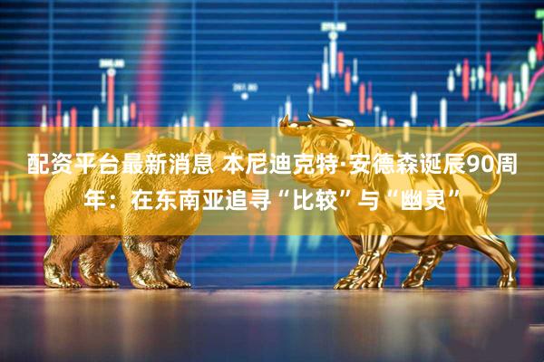 配资平台最新消息 本尼迪克特·安德森诞辰90周年：在东南亚追寻“比较”与“幽灵”