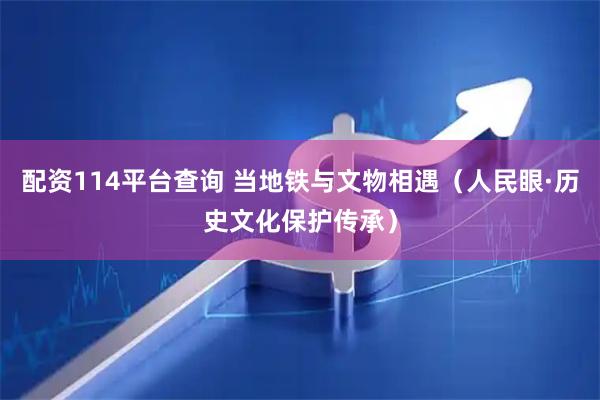 配资114平台查询 当地铁与文物相遇（人民眼·历史文化保护传承）