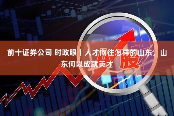 前十证券公司 时政眼｜人才向往怎样的山东，山东何以成就英才