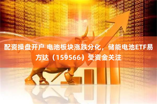 配资操盘开户 电池板块涨跌分化，储能电池ETF易方达（159566）受资金关注