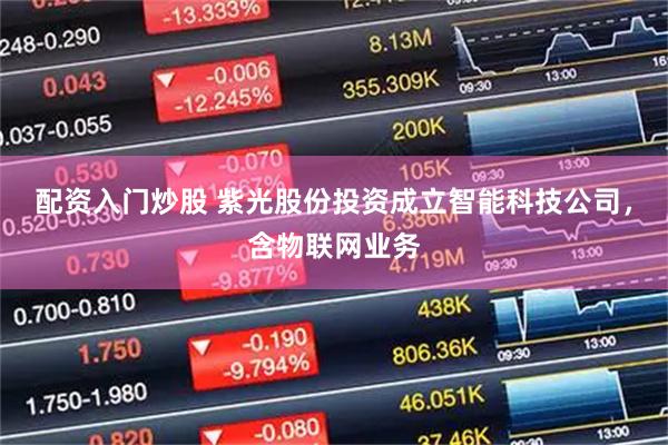 配资入门炒股 紫光股份投资成立智能科技公司，含物联网业务