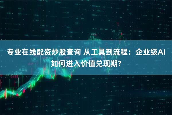 专业在线配资炒股查询 从工具到流程：企业级AI如何进入价值兑现期?