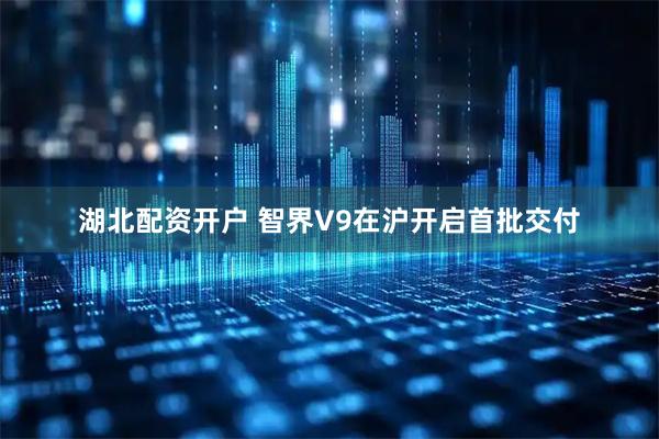 湖北配资开户 智界V9在沪开启首批交付