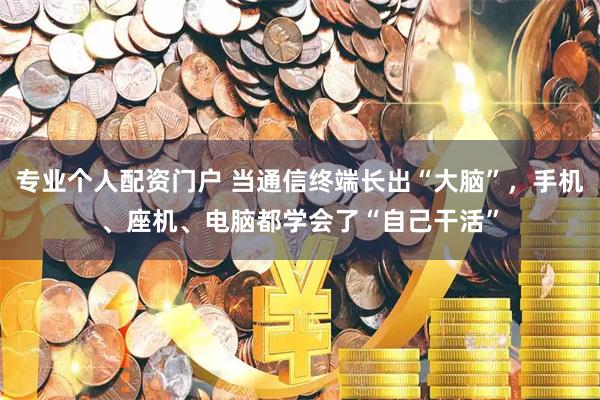 专业个人配资门户 当通信终端长出“大脑”,手机、座机、电脑都学会了“自己干活”