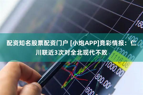配资知名股票配资门户 [小炮APP]竞彩情报：仁川联近3次对全北现代不败