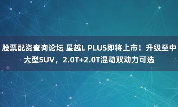 股票配资查询论坛 星越L PLUS即将上市！升级至中大型SUV，2.0T+2.0T混动双动力可选