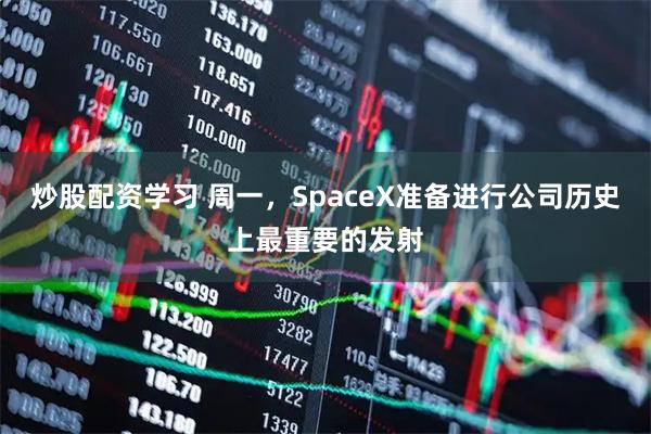 炒股配资学习 周一，SpaceX准备进行公司历史上最重要的发射