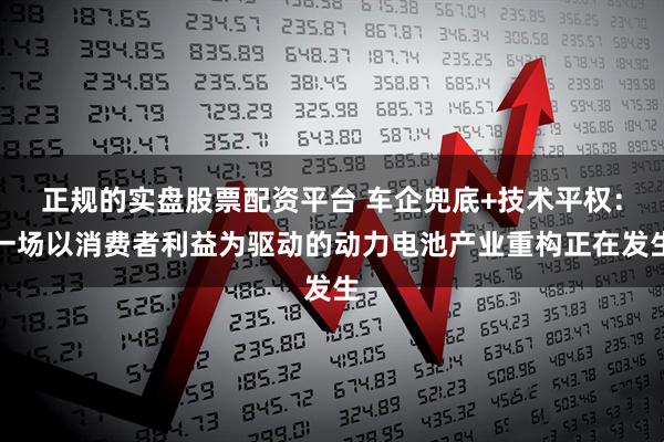 正规的实盘股票配资平台 车企兜底+技术平权：一场以消费者利益为驱动的动力电池产业重构正在发生