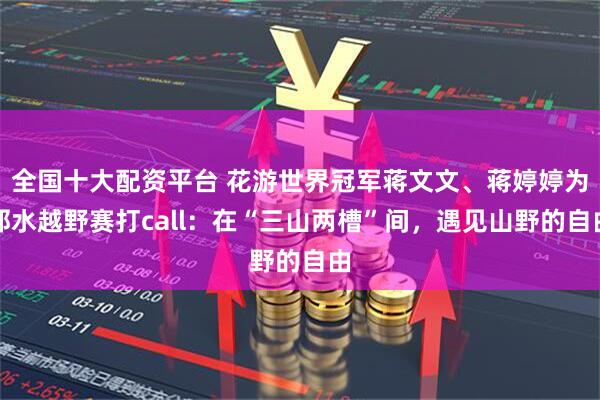 全国十大配资平台 花游世界冠军蒋文文、蒋婷婷为邻水越野赛打call：在“三山两槽”间，遇见山野的自由