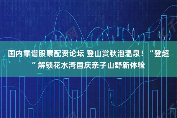 国内靠谱股票配资论坛 登山赏秋泡温泉！“登超”解锁花水湾国庆亲子山野新体验